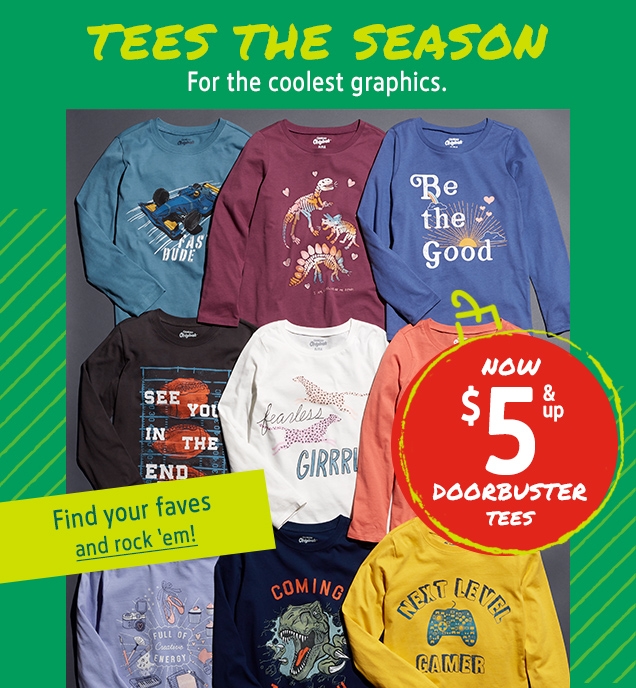 TEES THE SEASON | For the coolest graphics. | NOW $ 5 & up DOORBUSTER TEES | Find your faves | and rock 'em!
