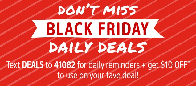 DON'T MISS| BLACK FRIDAY | DAILY DEALS | Text DEALS to 41082 for daily reminders + get $10 OFF* to use on your fave deal!