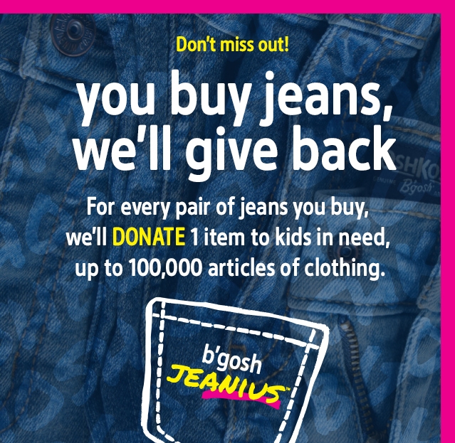 Don't miss out! | you buy jeans, we'll give back | For every pair of jeans you buy, we'll DONATE 1 item to kids in need, up to 100,000 articles of clothing. | b'gosh JEANIUS