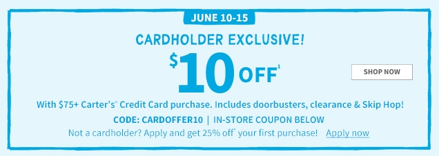 JUNE 10-15 | CARDHOLDER EXCLUSIVE! | $10 OFF | With $75+ Carter's Credit Card purchase. Includes doorbusters, clearance & Skip Hop! | CODE: CARDOFFER10 | IN-STORE COUPON BELOW | Not a cardholder? Apply and get 25% off* your first purchase! | Apply now