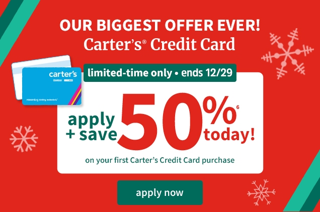 OUR BIGGEST OFFER EVER! Carter's Credit Card | limited-time only | ends 12/29 | apply + save 50% today on your first Carter's Credit Card purchase | apply now