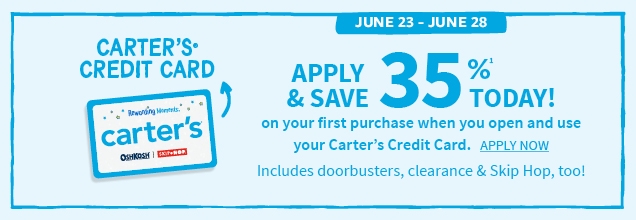 CARTER’S® CREDIT CARD | JUNE 23 ‐ JUNE 28 | APPLY & SAVE 35%¹ TODAY! | on your first purchase when you open and use your Carter’s Credit Card. | APPLY NOW | Includes doorbusters, clearance & Skip Hop, too!