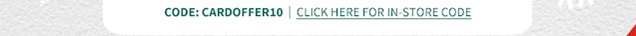 CODE: CARDOFFER10 | CLICK HERE FOR IN‐STORE CODE