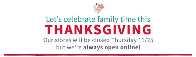 Let's celebrate family time this THANKSGIVING | Our stores will be closed Thursday 11/25 but we're always open online!