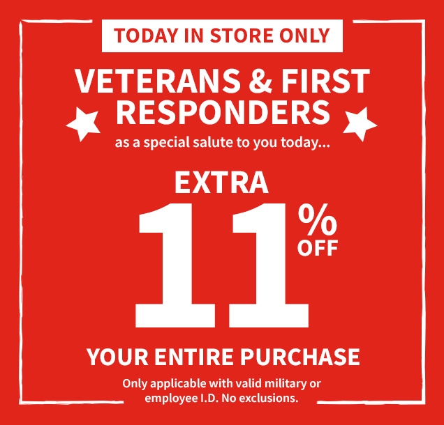 TODAY IN STORE ONLY | VETERANS & FIRST RESPONDERS | as a special salute to you today... | EXTRA 11% OFF YOUR ENTIRE PURCHASE | Only applicable with valid military or employee I.D. No exclusions. 