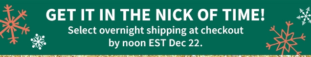 GET IT IN THE NICK OF TIME! | Select overnight shipping at checkout by noon EST Dec. 22