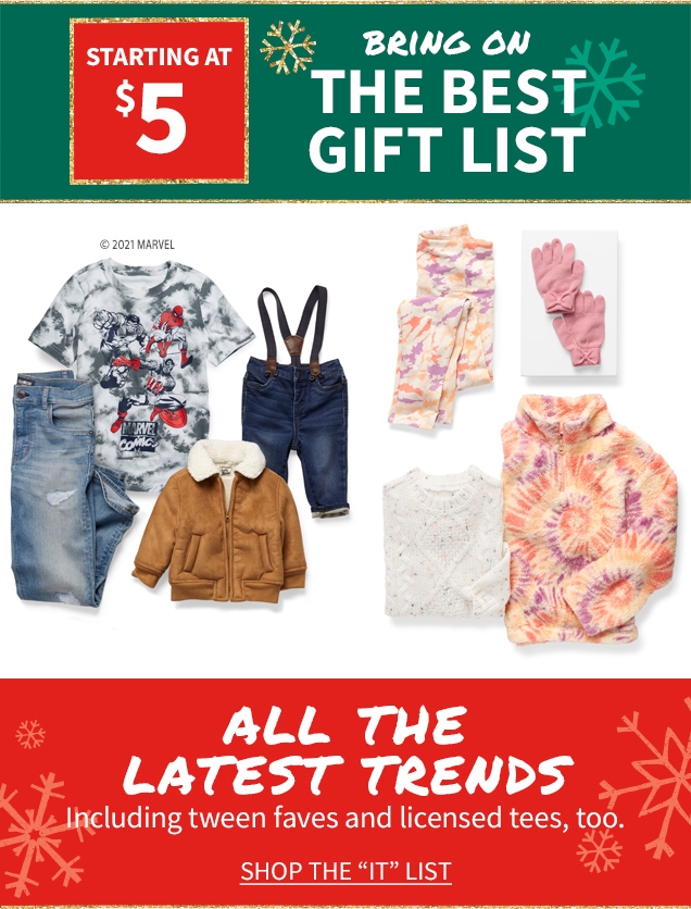 STARTING AT $5 | BRING ON THE BEST GIFT LIST | ALL THE LATEST TRENDS | Including tween faves and licensed tees, too. | SHOP THE "IT" LIST 