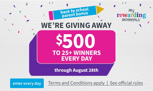 back to school parent bonus | my rewarding moments | WE'RE GIVING AWAY | $500 TO 25+ WINNERS EVERY DAY |  through August 28th | enter every day | Terms and Conditions apply | See official rules