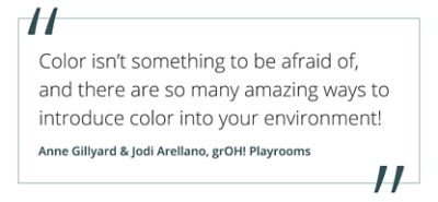 "Color isn't something to be afraid of, and there are so many amazing ways to introduce color into your environment!" - Anne Gillyard & Jodi Arellano, grOH! Playrooms.