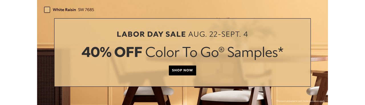 Labor Day Sale. Aug. 22-Sept. 4. 40% OFF Color To Go® Samples. Shop Now. *Discount activated in cart. Some exclusions apply.