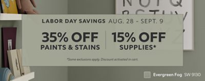Aug. 28 - Sept. 9. 35% OFF Paints & Stains, 15% OFF Supplies. *Some exclusions appy. Discount activated in cart.
