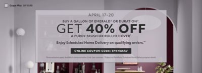 April 17-20. Buy a Gallon of Emerald® or Duration®, Get 40% OFF a Purdy Brush or Roller Cover. Enjoy Scheduled Home Delivery on Qualyfying Orders. Online Coupon Code: SPRNGSAV. *Some exclusions apply. Available in store and online. Limit 1 per customer. **Subject to PaintPerks® Scheduled Home Delivery program details.