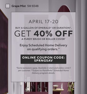April 17-20. Buy a Gallon of Emerald® or Duration®, Get 40% OFF a Purdy Brush or Roller Cover. Enjoy Scheduled Home Delivery on Qualyfying Orders. Online Coupon Code: SPRNGSAV. *Some exclusions apply. Available in store and online. Limit 1 per customer. **Subject to PaintPerks® Scheduled Home Delivery program details.