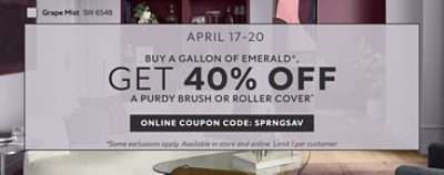 April 17-20. Buy a Gallon of Emerald®, Get 40% OFF a Purdy Brush or Roller Cover. Online Coupon Code: SPRNGSAV. *Some exclusions apply. Available in store and online. Limit 1 per customer.