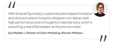 Graphic featuring the quote “With Emerald Symmetry’s advanced plant-based innovation and reduced carbon footprint, designers can deliver both high performance and a thoughtful materials story, which is becoming a real differentiator at the premium level,” by Sue Wadden, Director of Color Marketing at Sherwin-Williams.
