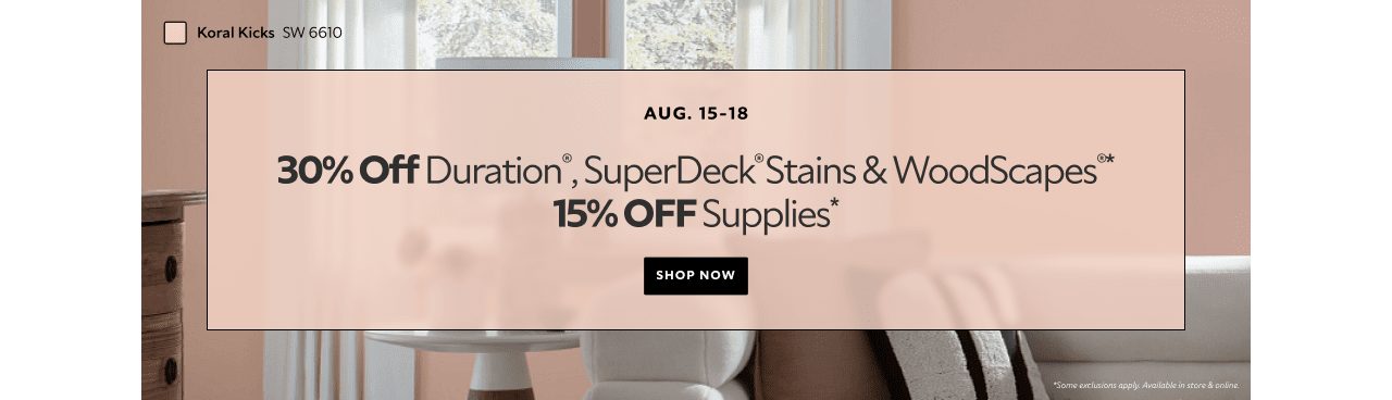 Aug. 15-18. 30% OFF Duration®, SuperDeck® Stains & WoodScapes®, 15% OFF Supplies. Shop Now. *Some exclusions apply. Available in store & online.