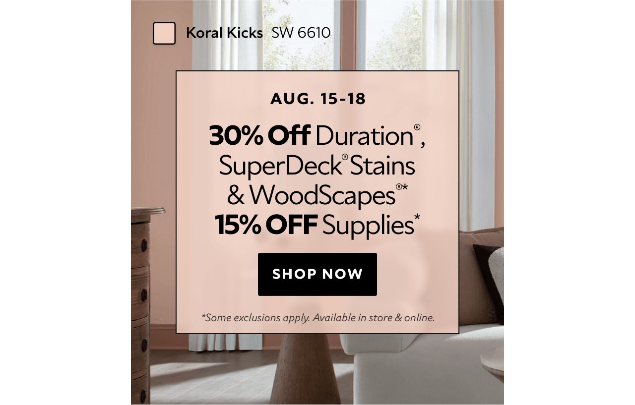 Aug. 15-18. 30% OFF Duration®, SuperDeck® Stains & WoodScapes®, 15% OFF Supplies. Shop Now. *Some exclusions apply. Available in store & online.