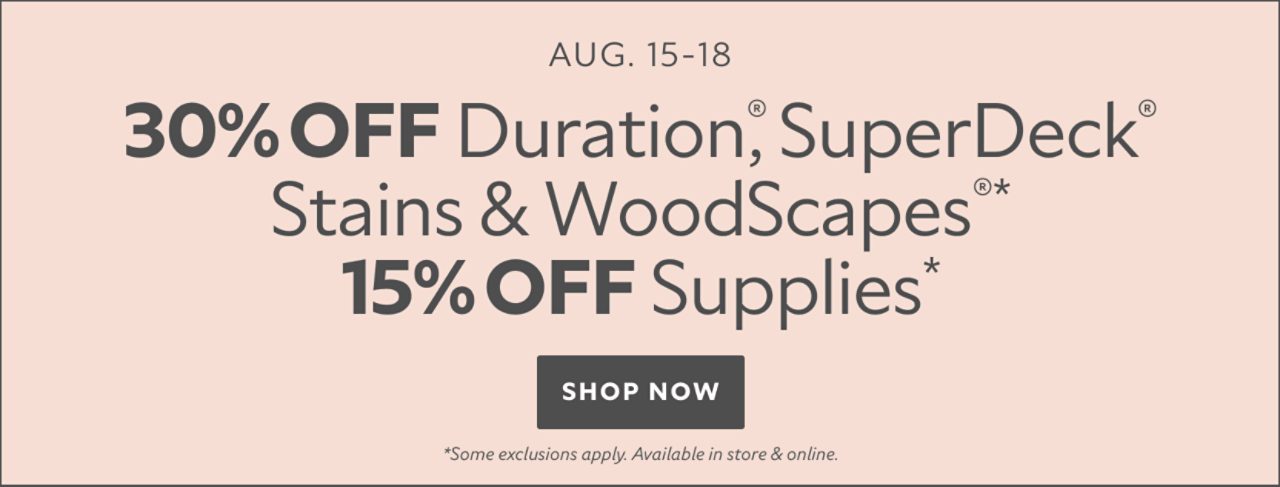 Aug. 15-18. 30% OFF Duration®, SuperDeck® Stains & WoodScapes®, 15% OFF Supplies. Shop Now. *Some exclusions apply. Available in store & online.
