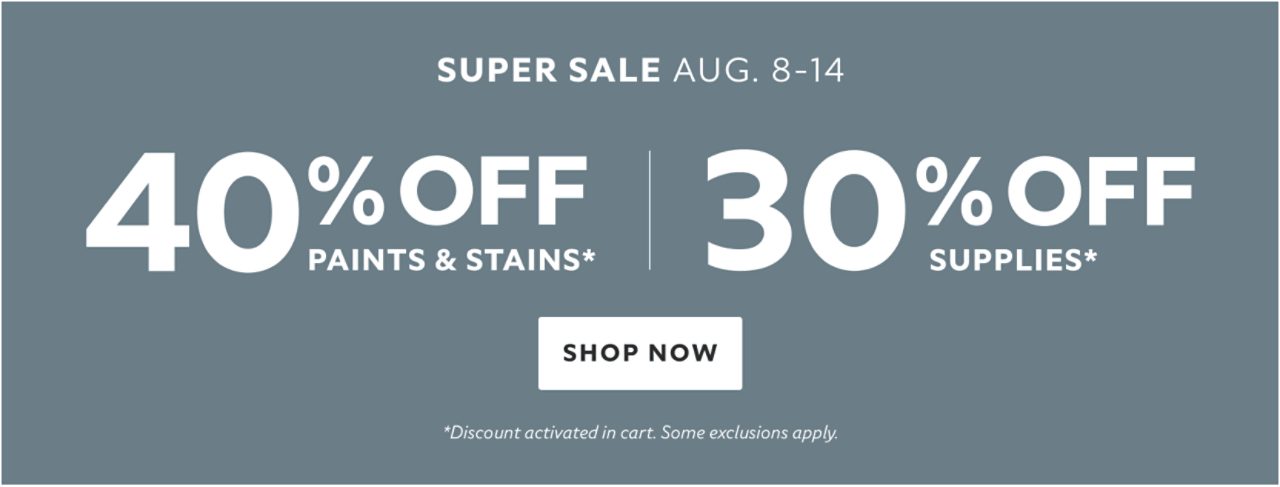 Super Sale Aug 8-14. 40% OFF Paints & Stains, 30% OFF Supplies. Shop Now. *Discount activated in cart. Some exclusions apply.
