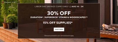 Labor Day Savings Came Early Aug 14-24. 30% OFF Duration®, SuperDeck® Stains & WoodScapes®, 15% OFF Supplies. Shop Now. *Discount activated in cart. Some exclusions apply.