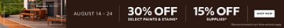 August 14-24. 30% Select Paint & Stains, 15% OFF Supplies. Shop Now. *Discount activated in cart. Some exclusions apply.