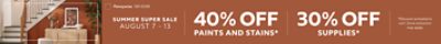 Summer Super Sale August 7 -13. 40% OFF Paints and Stains, 30% OFF Supplies. *Discount activated in cart. Some exclusions may apply.