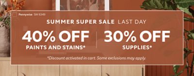 Summer Super Sale Last Day. 40% OFF Paints and Stains, 30% OFF Supplies. *Discount activated in cart. Some exclusions may apply.