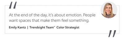 Graphic featuring the quote “At the end of the day, it’s about emotion. People want spaces that make them feel something,” by Emily Kantz, Trendsight Team Color Strategist.