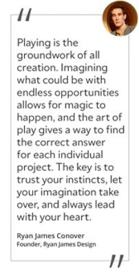 Graphic featuring the quote “Playing is the groundwork of all creation. Imagining what could be with endless opportunities allows for magic to happen, and the art of play gives a way to find the correct answer for each individual project. The key is to trust your instincts, let your imagination take over, and always lead with your heart,” by Ryan James Conover, founder of Ryan James Design.