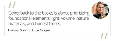 Graphic featuring the quote “Going back to the basics is about prioritizing foundational elements: light, volume, natural materials, and honest forms.” by Lindsay Olson of LuLu Designs. 