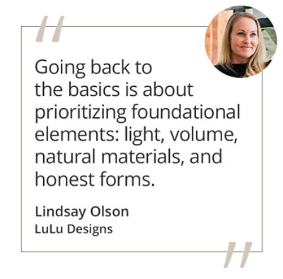 Graphic featuring the quote “Going back to the basics is about prioritizing foundational elements: light, volume, natural materials, and honest forms.” by Lindsay Olson of LuLu Designs. 