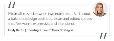 Graphic featuring the quote “Midimalism sits between two extremes. It’s all about a balanced design aesthetic, clean and edited spaces that feel warm, expressive, and intentional.” by Emily Kantz, Trendsight Team Color Strategist.