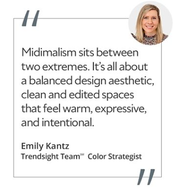 Graphic featuring the quote “Midimalism sits between two extremes. It’s all about a balanced design aesthetic, clean and edited spaces that feel warm, expressive, and intentional.” by Emily Kantz, Trendsight Team Color Strategist.