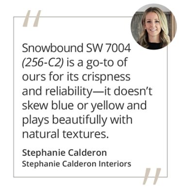Graphic featuring the quote “Snowbound SW 7004 (256-C2) is a go-to of ours for its crispness and reliability—it doesn’t skew blue or yellow and plays beautifully with natural textures.” by Stephanie Calderon. 