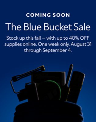 Coming soon. The Blue Bucket Sale. Stock up this fall - with up to 40% off supplies online. One week only. August 31 through September 4.
