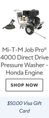 Mi-T-M Job Pro® 4000 Direct Drive Pressure Washer - Honda Engine. Shop now. $50.00 Visa gift card.