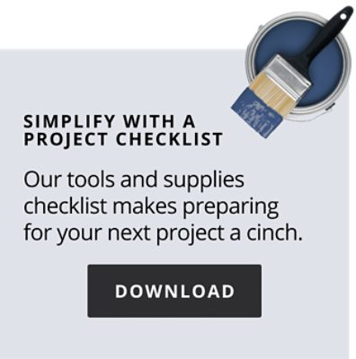 Simplify with a project checklist. Our tools and supplies checklist makes preparing for your next project a cinch. Download checklist.