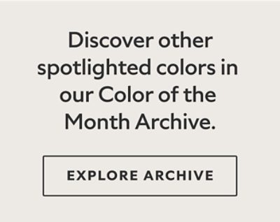 Discover other spotlighted shades in our Color of the Month Archive. Explore Archive.