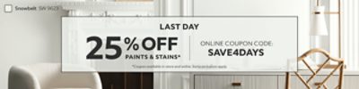 Last Day. 25% Off Paints & Stains. Online Coupon Code: SAVE4DAYS. *Coupon available in-store and online. Some exclusions apply.