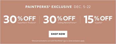 PaintPerks® Exclusive Dec. 5-22. 30% OFF SuperPaint® Products, 30% OFF Ceiling Paint & Primer, 15% OFF Supplies. Shop Now. *Discount activated in cart with PaintPerks® sign in. Some exclusions apply.