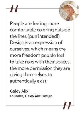 Graphic featuring the quote “People are feeling more comfortable coloring outside the lines (pun intended!). Design is an expression of ourselves, which means the more freedom people feel to take risks with their spaces, the more permission they are giving themselves to authentically exist,” by Galey Alix, founder of Galey Alix Design. 