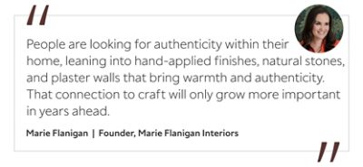 Graphic featuring the quote “People are looking for authenticity within their home, leaning into hand-applied finishes, natural stones, and plaster walls that bring warmth and authenticity. That connection to craft will only grow more important in years ahead,” by Marie Flanigan, founder of Marie Flanigan Interiors. 