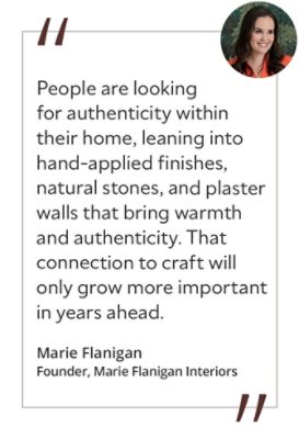 Graphic featuring the quote “People are looking for authenticity within their home, leaning into hand-applied finishes, natural stones, and plaster walls that bring warmth and authenticity. That connection to craft will only grow more important in years ahead,” by Marie Flanigan, founder of Marie Flanigan Interiors. 