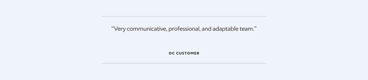 “Very communicative, professional, and adaptable team.”  DC Customer.