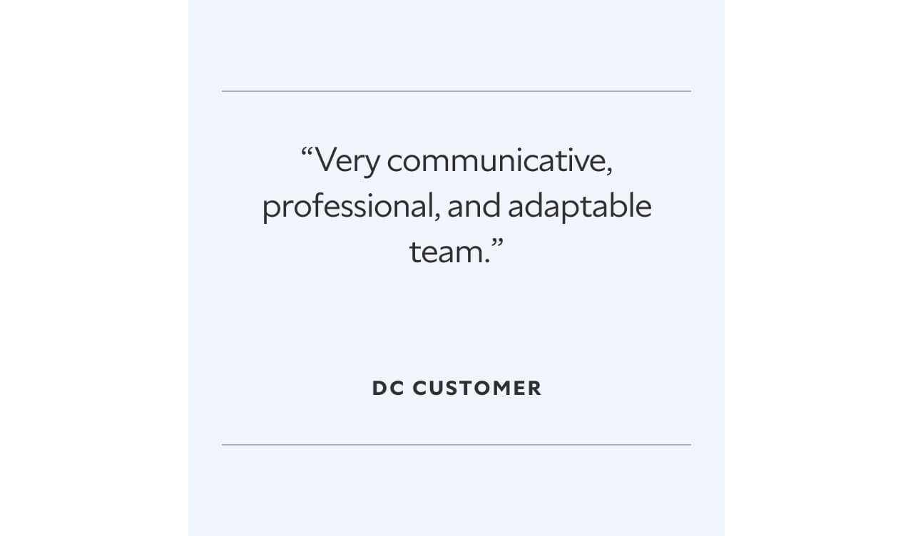 “Very communicative, professional, and adaptable team.”  DC Customer.