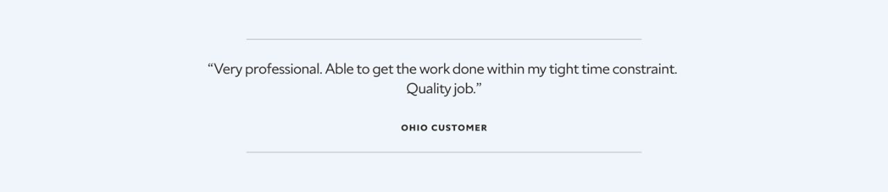 “Very professional. Able to get the work done within my tight time constraint.  Quality job.”  Ohio Customer.