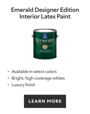 Emerald Designer Edition Interiox Latex Paint.  Available in select colors. Bright, high coverage whites. Luxury finish. Learn more.