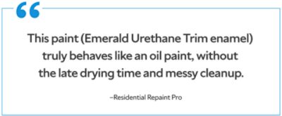 A quote from a residential repaint pro saying "This paint (Emerald Urethane Trim enamel) truly behaves like an oil paint, without the late drying time and messy cleanup."
