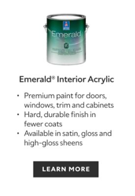 Sherwin-Williams Emerald Interior Acrylic, premium paint for doors, windows, trim and cabinets, hard durable finish in fewer coats, available in satin gloss and high gloss sheens, learn more.