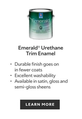 Emerald Urethane Trim Enamel. Premium paint for doors, windows, trim and cabinets. Hard, durable finish in fewer coats. Available in satin, gloss and high-gloss sheens. Learn more.